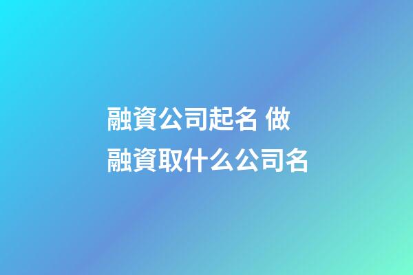 融資公司起名 做融資取什么公司名-第1張-公司起名-玄機派